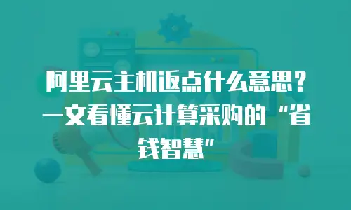 阿里云主机返点什么意思？一文看懂云计算采购的“省钱智慧”