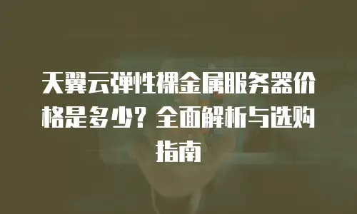 天翼云弹性裸金属服务器价格是多少？全面解析与选购指南