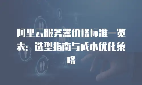 阿里云服务器价格标准一览表：选型指南与成本优化策略