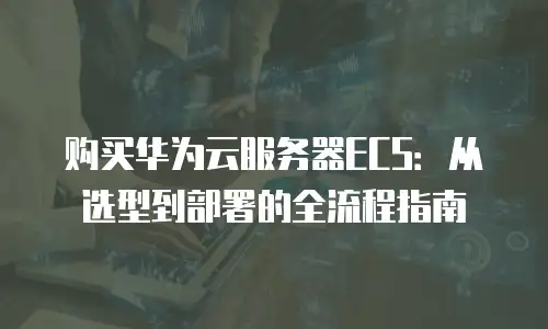 购买华为云服务器ECS：从选型到部署的全流程指南