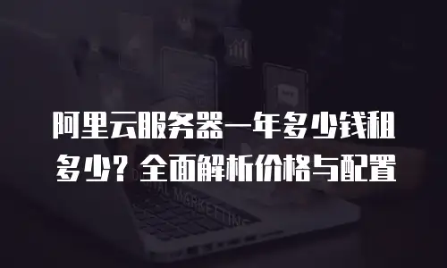 阿里云服务器一年多少钱租多少？全面解析价格与配置