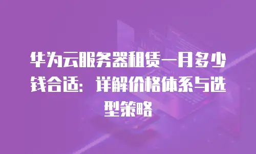 华为云服务器租赁一月多少钱合适：详解价格体系与选型策略