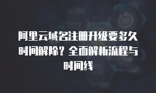 阿里云域名注册升级要多久时间解除？全面解析流程与时间线