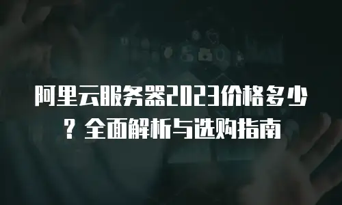 阿里云服务器2023价格多少？全面解析与选购指南