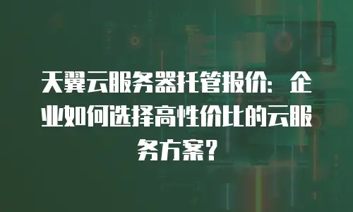天翼云服务器托管报价：企业如何选择高性价比的云服务方案？