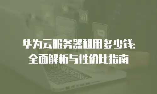 华为云服务器租用多少钱：全面解析与性价比指南