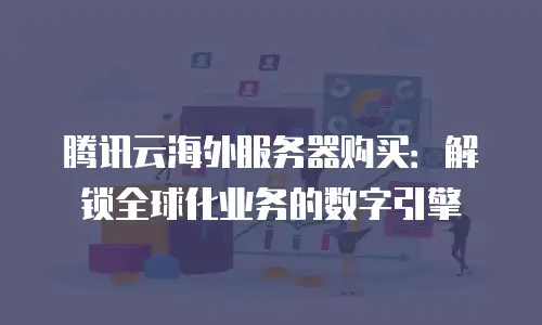 腾讯云海外服务器购买：解锁全球化业务的数字引擎