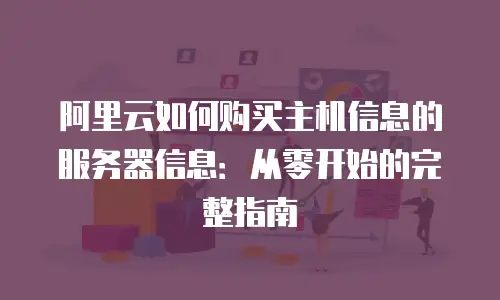 阿里云如何购买主机信息的服务器信息：从零开始的完整指南