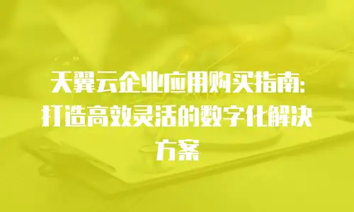 天翼云企业应用购买指南：打造高效灵活的数字化解决方案