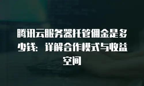 腾讯云服务器托管佣金是多少钱：详解合作模式与收益空间