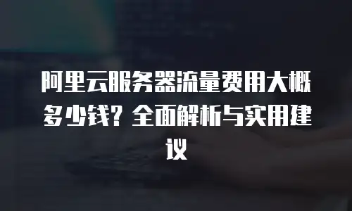 阿里云服务器流量费用大概多少钱？全面解析与实用建议