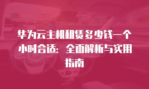 华为云主机租赁多少钱一个小时合适：全面解析与实用指南