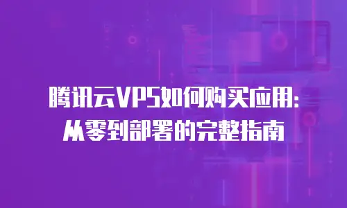 腾讯云VPS如何购买应用：从零到部署的完整指南