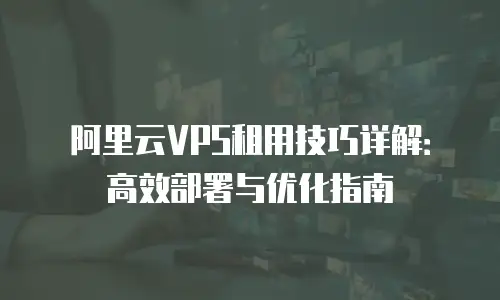阿里云VPS租用技巧详解：高效部署与优化指南