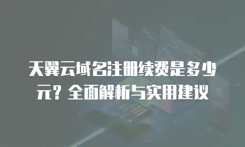 天翼云域名注册续费是多少元？全面解析与实用建议
