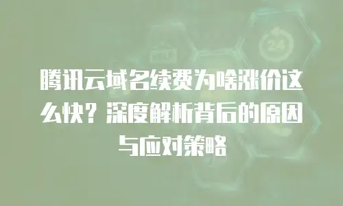 腾讯云域名续费为啥涨价这么快？深度解析背后的原因与应对策略