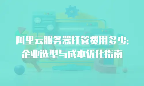 阿里云服务器托管费用多少：企业选型与成本优化指南