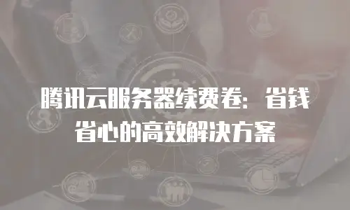 腾讯云服务器续费卷：省钱省心的高效解决方案