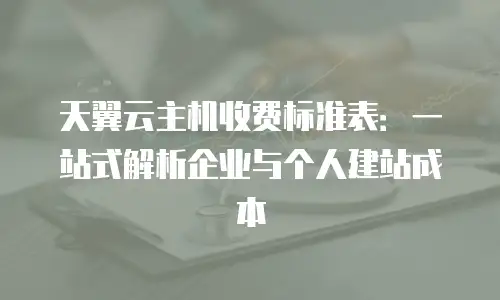 天翼云主机收费标准表：一站式解析企业与个人建站成本