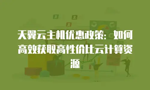 天翼云主机优惠政策：如何高效获取高性价比云计算资源