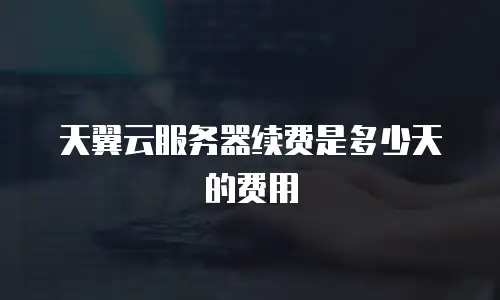 天翼云服务器续费是多少天的费用