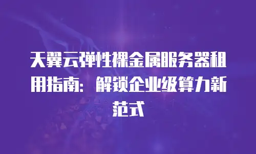 天翼云弹性裸金属服务器租用指南：解锁企业级算力新范式