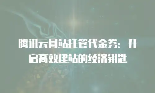 腾讯云网站托管代金券：开启高效建站的经济钥匙