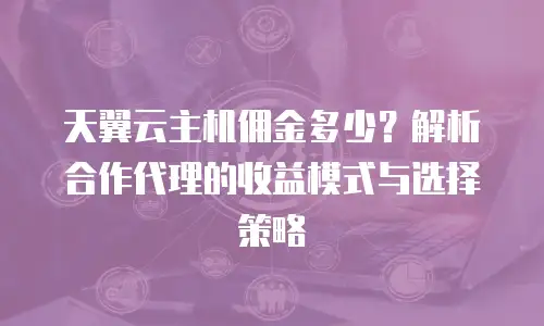 天翼云主机佣金多少？解析合作代理的收益模式与选择策略