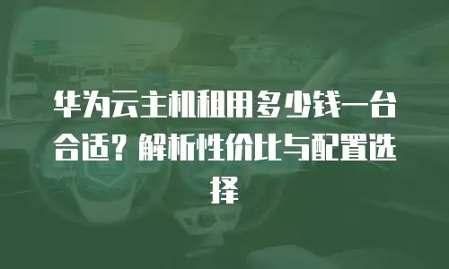华为云主机租用多少钱一台合适？解析性价比与配置选择
