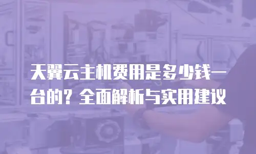 天翼云主机费用是多少钱一台的？全面解析与实用建议