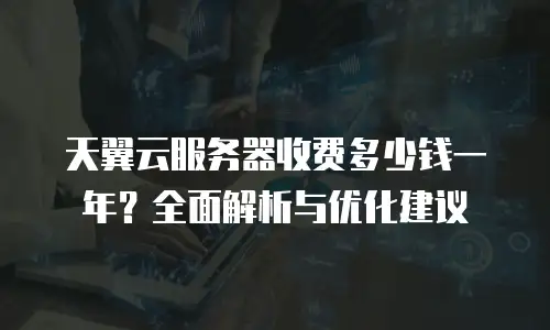 天翼云服务器收费多少钱一年？全面解析与优化建议