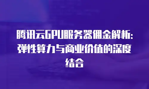 腾讯云GPU服务器佣金解析：弹性算力与商业价值的深度结合