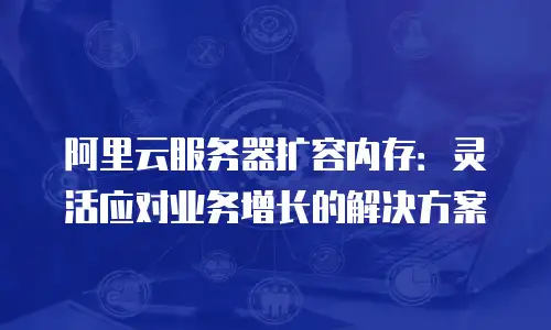 阿里云服务器扩容内存：灵活应对业务增长的解决方案