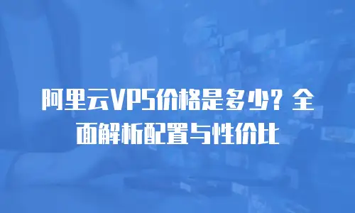 阿里云VPS价格是多少？全面解析配置与性价比