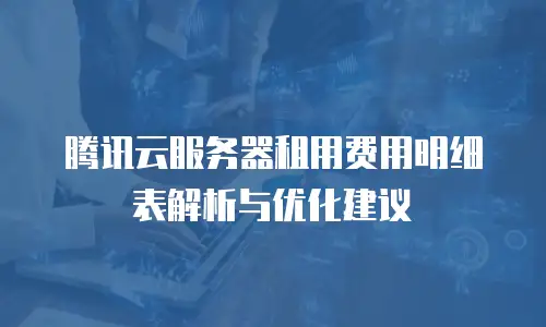 腾讯云服务器租用费用明细表解析与优化建议