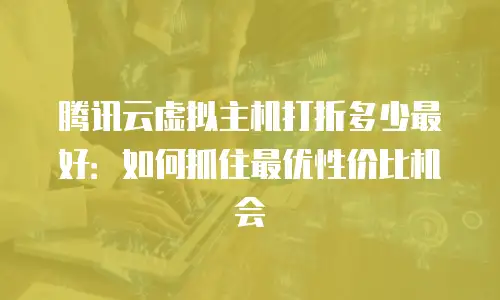 腾讯云虚拟主机打折多少最好：如何抓住最优性价比机会