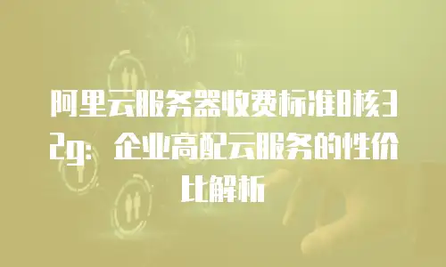 阿里云服务器收费标准8核32g：企业高配云服务的性价比解析