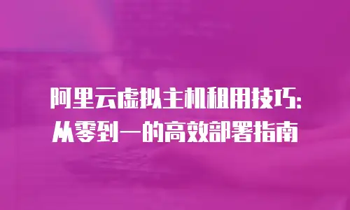 阿里云虚拟主机租用技巧：从零到一的高效部署指南
