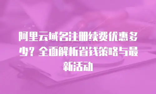 阿里云域名注册续费优惠多少？全面解析省钱策略与最新活动