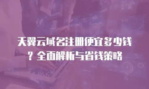 天翼云域名注册便宜多少钱？全面解析与省钱策略