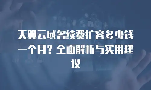 天翼云域名续费扩容多少钱一个月？全面解析与实用建议