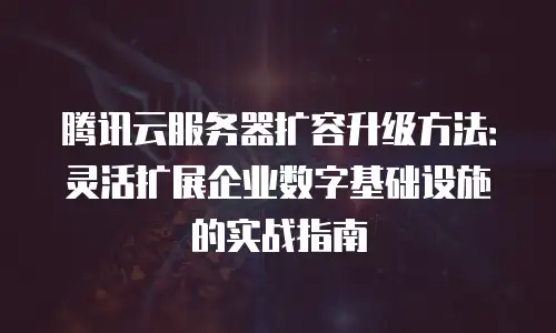 腾讯云服务器扩容升级方法：灵活扩展企业数字基础设施的实战指南