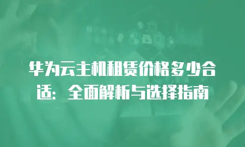 华为云主机租赁价格多少合适：全面解析与选择指南