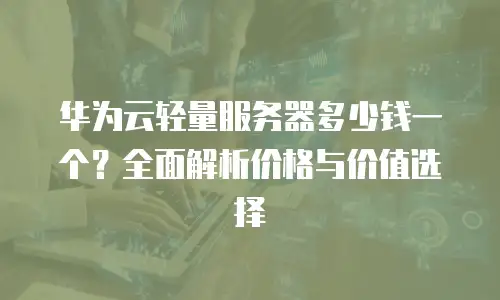 华为云轻量服务器多少钱一个？全面解析价格与价值选择