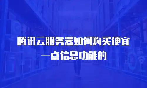 腾讯云服务器如何购买便宜一点信息功能的