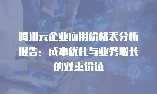 腾讯云企业应用价格表分析报告：成本优化与业务增长的双重价值