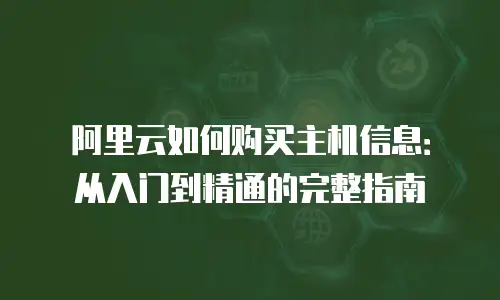 阿里云如何购买主机信息：从入门到精通的完整指南