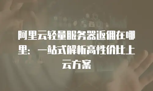 阿里云轻量服务器返佣在哪里：一站式解析高性价比上云方案