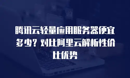 腾讯云轻量应用服务器便宜多少？对比阿里云解析性价比优势