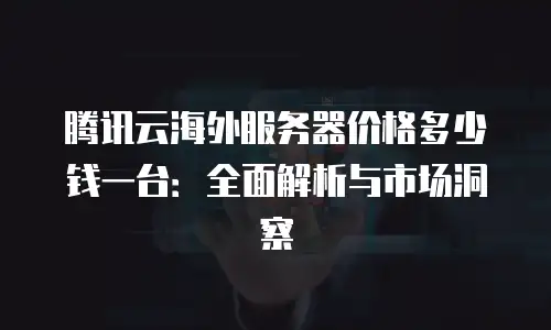 腾讯云海外服务器价格多少钱一台：全面解析与市场洞察